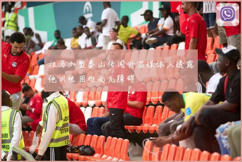 祖马加盟泰山传闻升温媒体人透露他训练困难尚无障碍