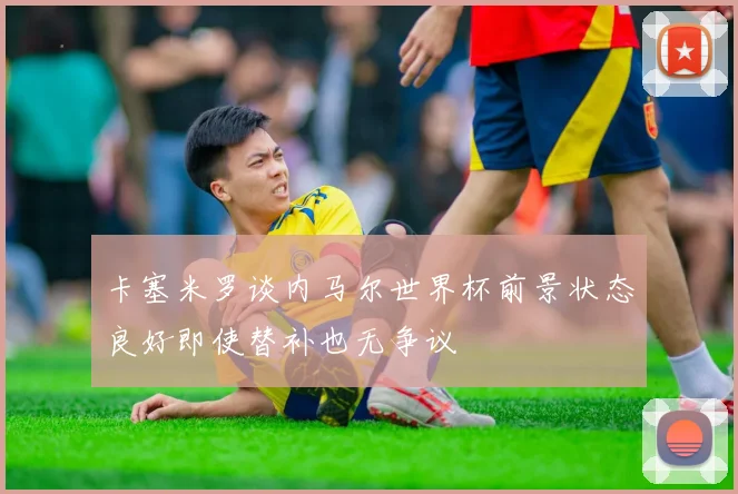 卡塞米罗谈内马尔世界杯前景状态良好即使替补也无争议