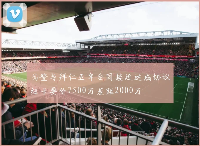 戈登与拜仁五年合同接近达成协议纽卡要价7500万差距2000万