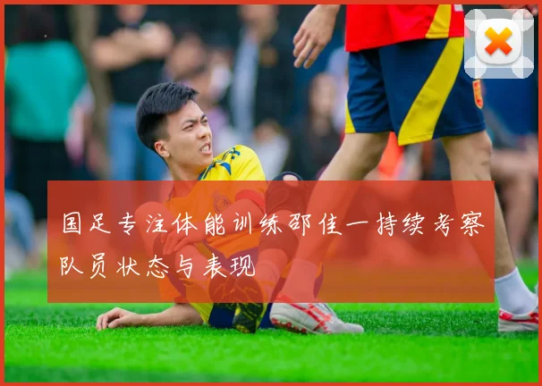 国足专注体能训练邵佳一持续考察队员状态与表现