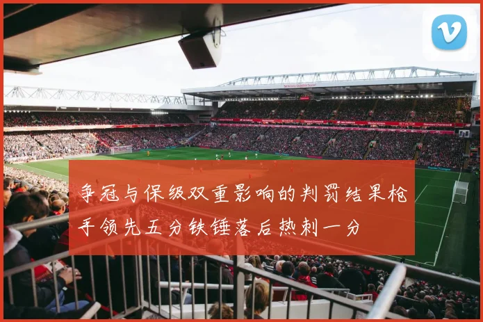 争冠与保级双重影响的判罚结果枪手领先五分铁锤落后热刺一分