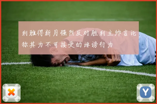 利雅得新月强烈反对胜利主帅言论称其为不可接受的诽谤行为
