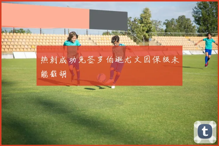 热刺成功免签罗伯逊尤文因保级未能截胡