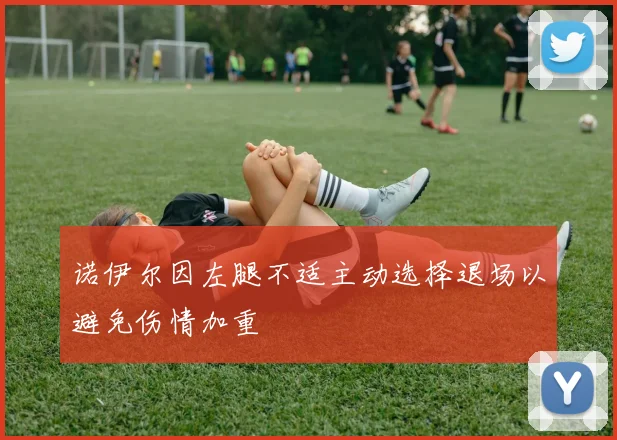诺伊尔因左腿不适主动选择退场以避免伤情加重