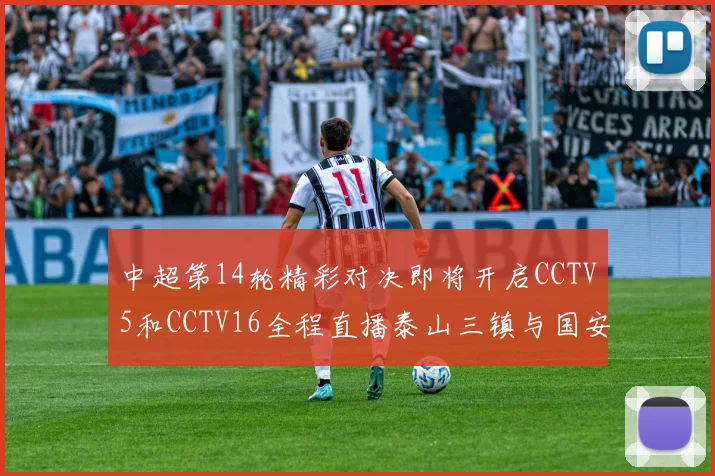 中超第14轮精彩对决即将开启CCTV5和CCTV16全程直播泰山三镇与国安河南之战